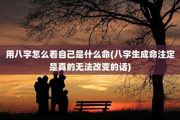 用八字怎么看自己是什么命(八字生成命注定是真的无法改变的话)