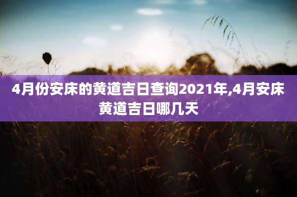 4月份安床的黄道吉日查询2021年,4月安床黄道吉日哪几天