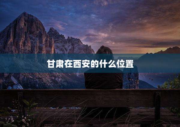 甘肃在西安的什么位置