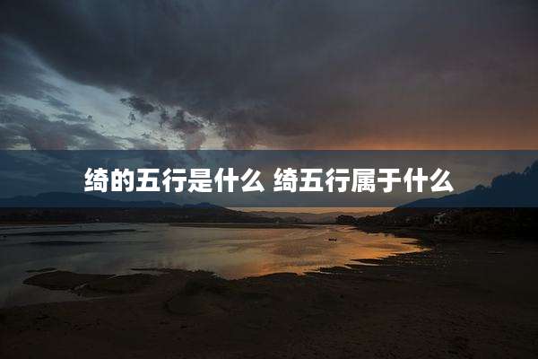 绮的五行是什么 绮五行属于什么