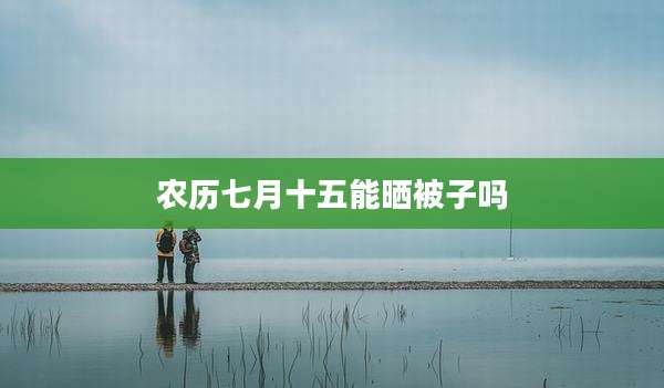 农历七月十五能晒被子吗