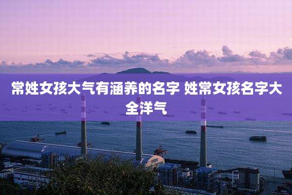 常姓女孩大气有涵养的名字 姓常女孩名字大全洋气