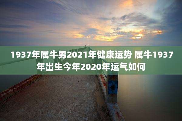 1937年属牛男2021年健康运势 属牛1937年出生今年2020年运气如何