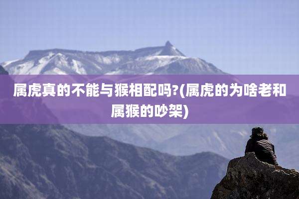 属虎真的不能与猴相配吗?(属虎的为啥老和属猴的吵架)