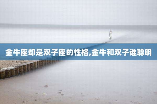 金牛座却是双子座的性格,金牛和双子谁聪明