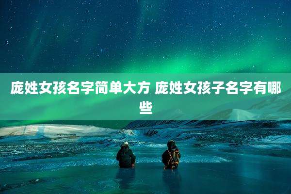 庞姓女孩名字简单大方 庞姓女孩子名字有哪些