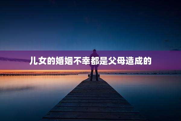 儿女的婚姻不幸都是父母造成的