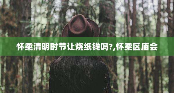 怀柔清明时节让烧纸钱吗?,怀柔区庙会