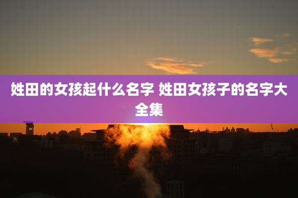 姓田的女孩起什么名字 姓田女孩子的名字大全集