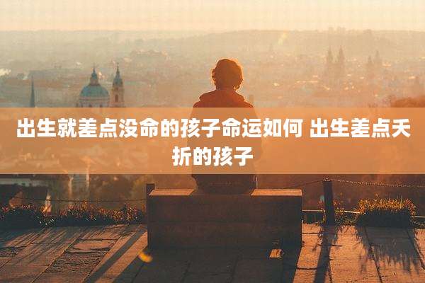 出生就差点没命的孩子命运如何 出生差点夭折的孩子