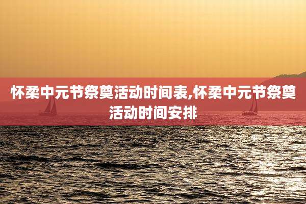 怀柔中元节祭奠活动时间表,怀柔中元节祭奠活动时间安排