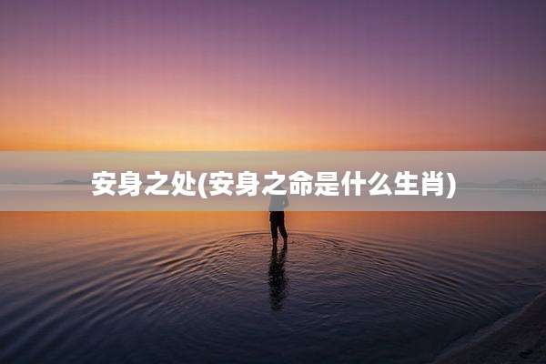 安身之处(安身之命是什么生肖)