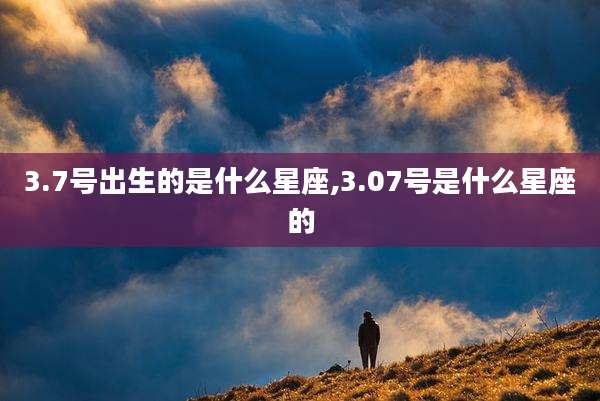 3.7号出生的是什么星座,3.07号是什么星座的