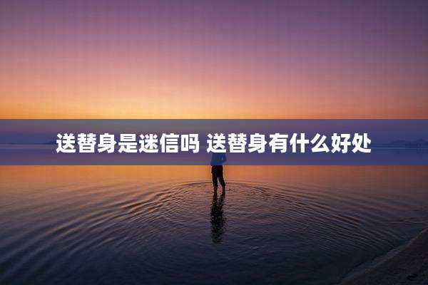 送替身是迷信吗 送替身有什么好处