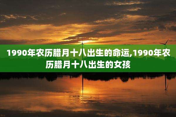 1990年农历腊月十八出生的命运,1990年农历腊月十八出生的女孩