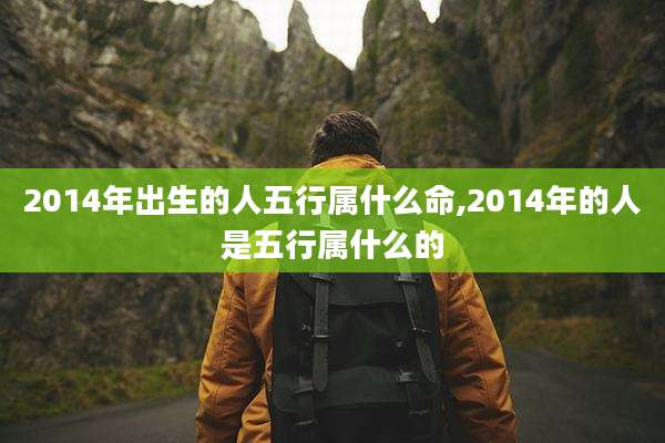 2014年出生的人五行属什么命,2014年的人是五行属什么的