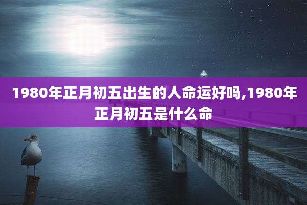 1980年正月初五出生的人命运好吗,1980年正月初五是什么命