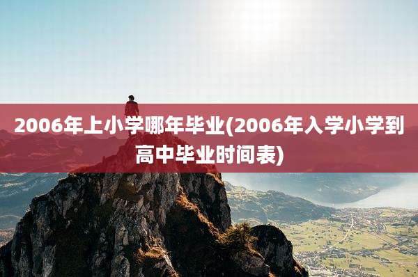 2006年上小学哪年毕业(2006年入学小学到高中毕业时间表)