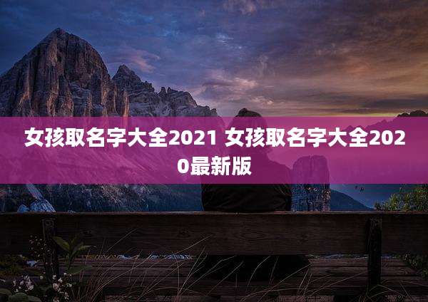 女孩取名字大全2021 女孩取名字大全2020最新版