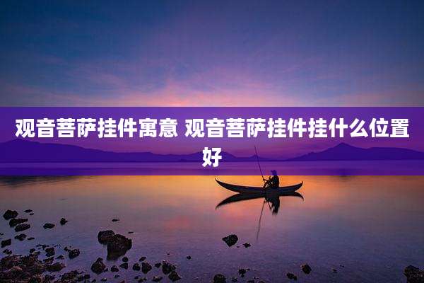 观音菩萨挂件寓意 观音菩萨挂件挂什么位置好