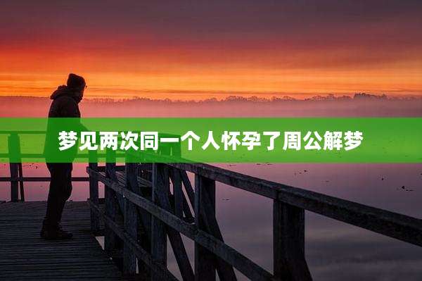 梦见两次同一个人怀孕了周公解梦