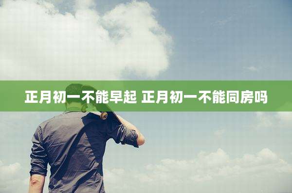 正月初一不能早起 正月初一不能同房吗