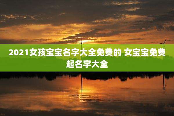 2021女孩宝宝名字大全免费的 女宝宝免费起名字大全