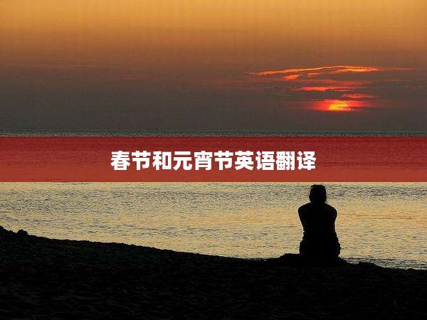 春节和元宵节英语翻译