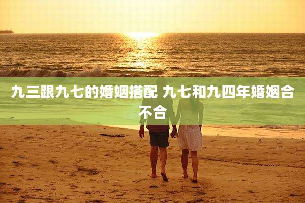 九三跟九七的婚姻搭配 九七和九四年婚姻合不合