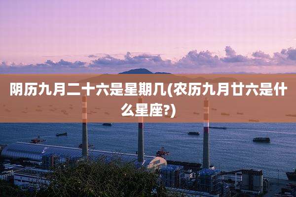 阴历九月二十六是星期几(农历九月廿六是什么星座?)