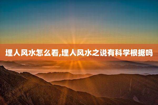 埋人风水怎么看,埋人风水之说有科学根据吗