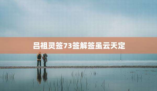 吕祖灵签73签解签虽云天定
