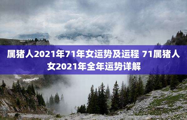 属猪人2021年71年女运势及运程 71属猪人女2021年全年运势详解