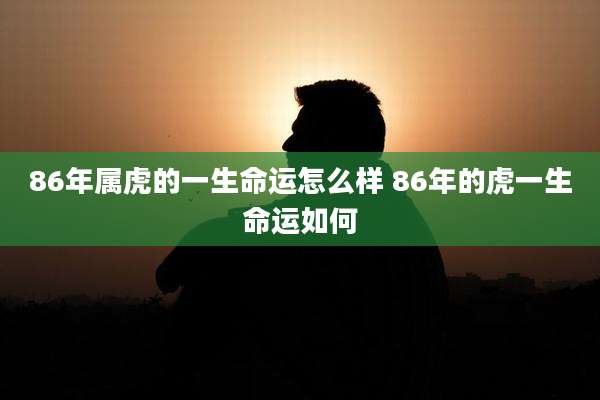 86年属虎的一生命运怎么样 86年的虎一生命运如何