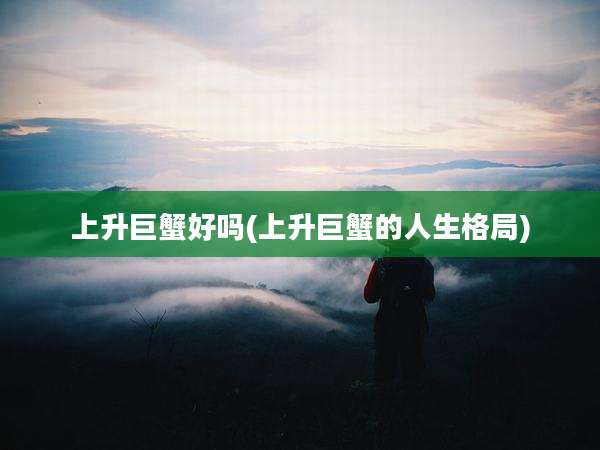 上升巨蟹好吗(上升巨蟹的人生格局)