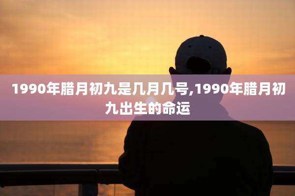 1990年腊月初九是几月几号,1990年腊月初九出生的命运