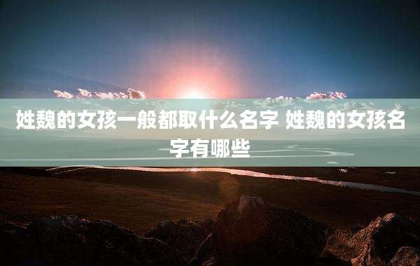姓魏的女孩一般都取什么名字 姓魏的女孩名字有哪些