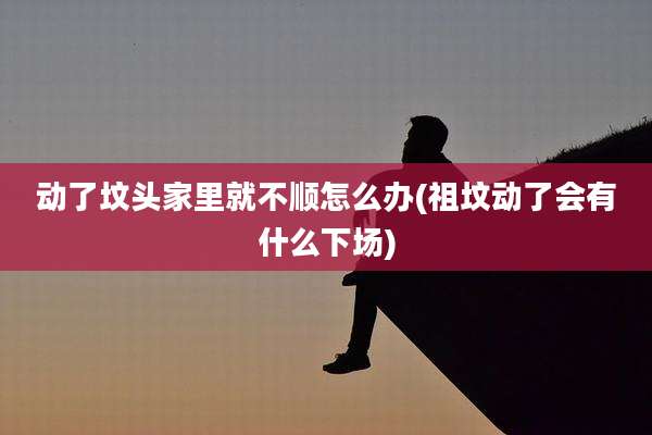 动了坟头家里就不顺怎么办(祖坟动了会有什么下场)