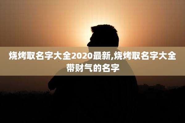 烧烤取名字大全2020最新,烧烤取名字大全带财气的名字