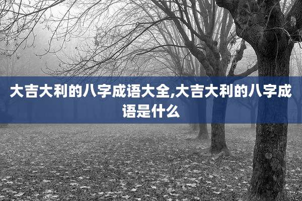 大吉大利的八字成语大全,大吉大利的八字成语是什么