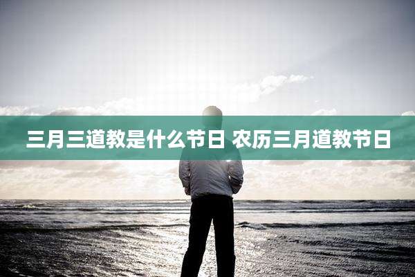 三月三道教是什么节日 农历三月道教节日