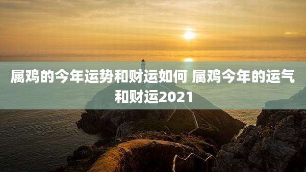属鸡的今年运势和财运如何 属鸡今年的运气和财运2021