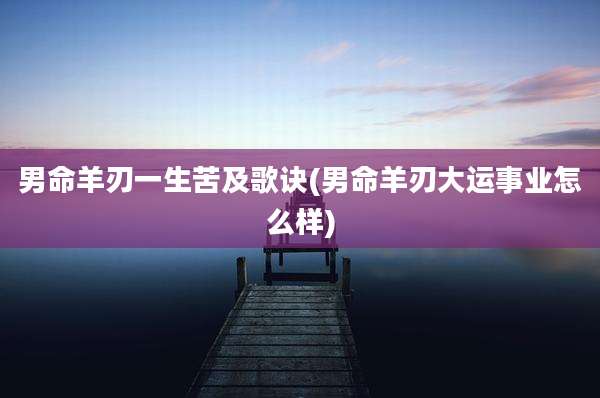 男命羊刃一生苦及歌诀(男命羊刃大运事业怎么样)