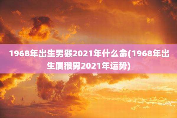 1968年出生男猴2021年什么命(1968年出生属猴男2021年运势)