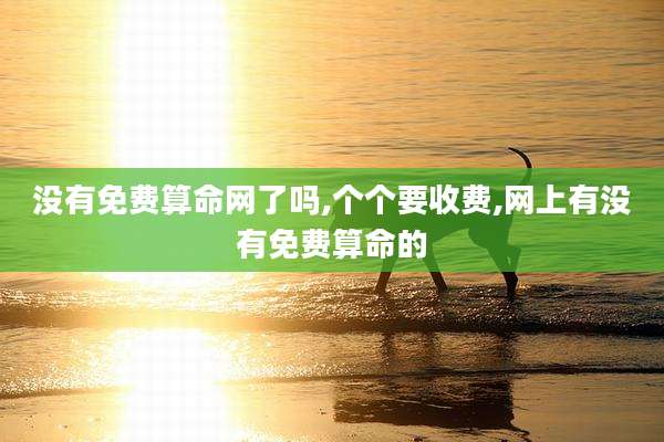 没有免费算命网了吗,个个要收费,网上有没有免费算命的