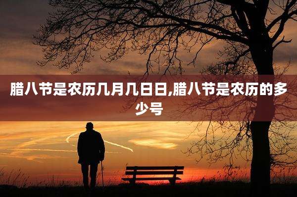 腊八节是农历几月几日日,腊八节是农历的多少号