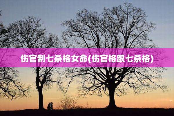 伤官制七杀格女命(伤官格跟七杀格)