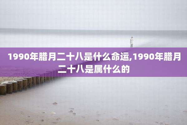 1990年腊月二十八是什么命运,1990年腊月二十八是属什么的