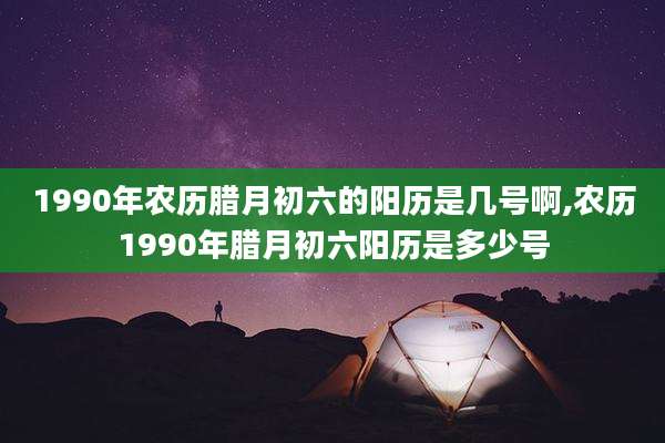 1990年农历腊月初六的阳历是几号啊,农历1990年腊月初六阳历是多少号