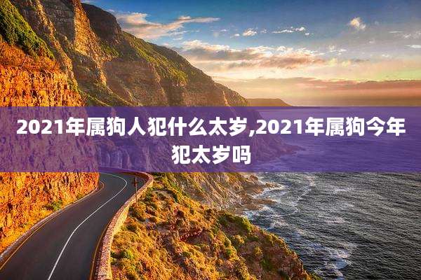 2021年属狗人犯什么太岁,2021年属狗今年犯太岁吗